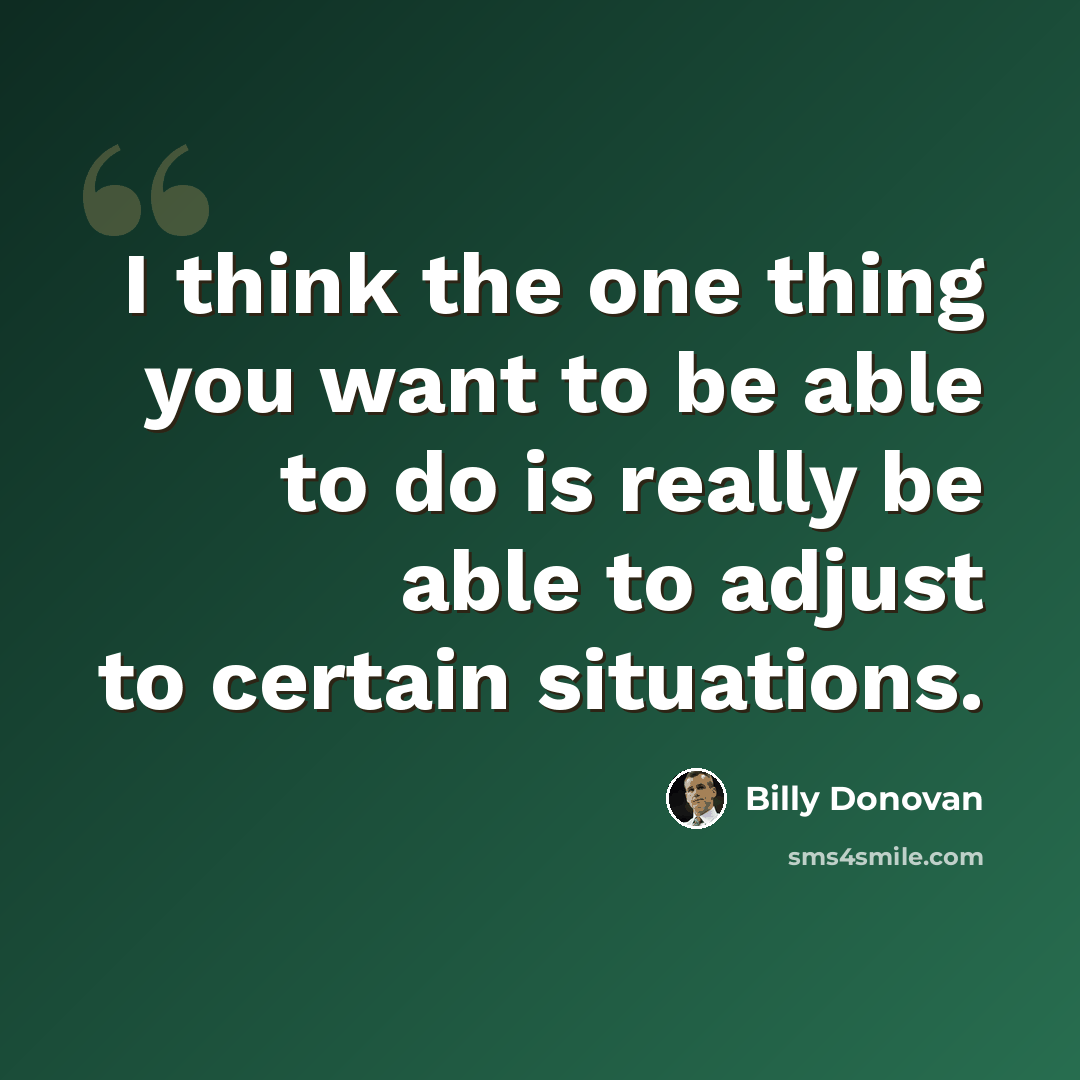 “I think the one thing you want to be able to do is really be able to adjust to certain situations.” quote by Billy Donovan