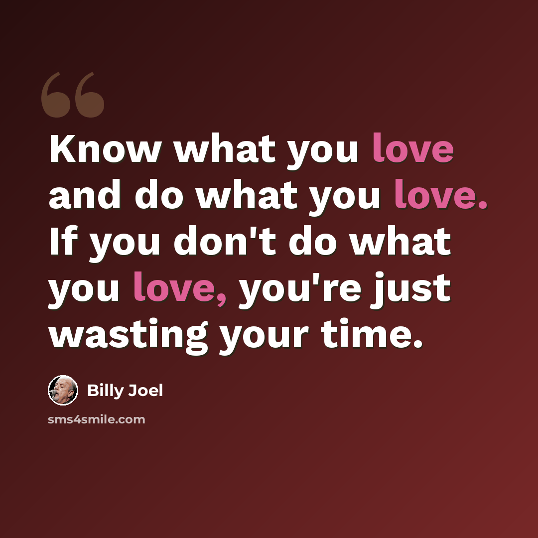 “Know what you love and do what you love. If you don't do what you love, you're just wasting your time.” quote by Billy Joel
