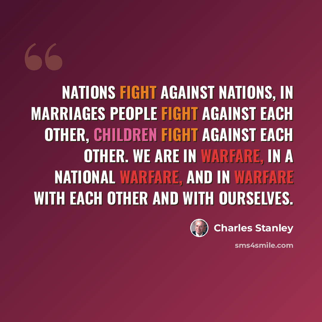 “Nations fight against nations, in marriages people fight against each other, children fight against each other. We are in warfare, in a national warfare, and in warfare with each other and with ourselves.” quote by Charles Stanley