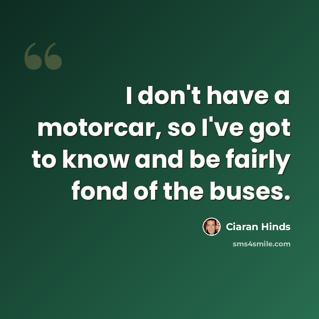 “I don't have a motorcar, so I've got to know and be fairly fond of the buses.” quote by Ciaran Hinds