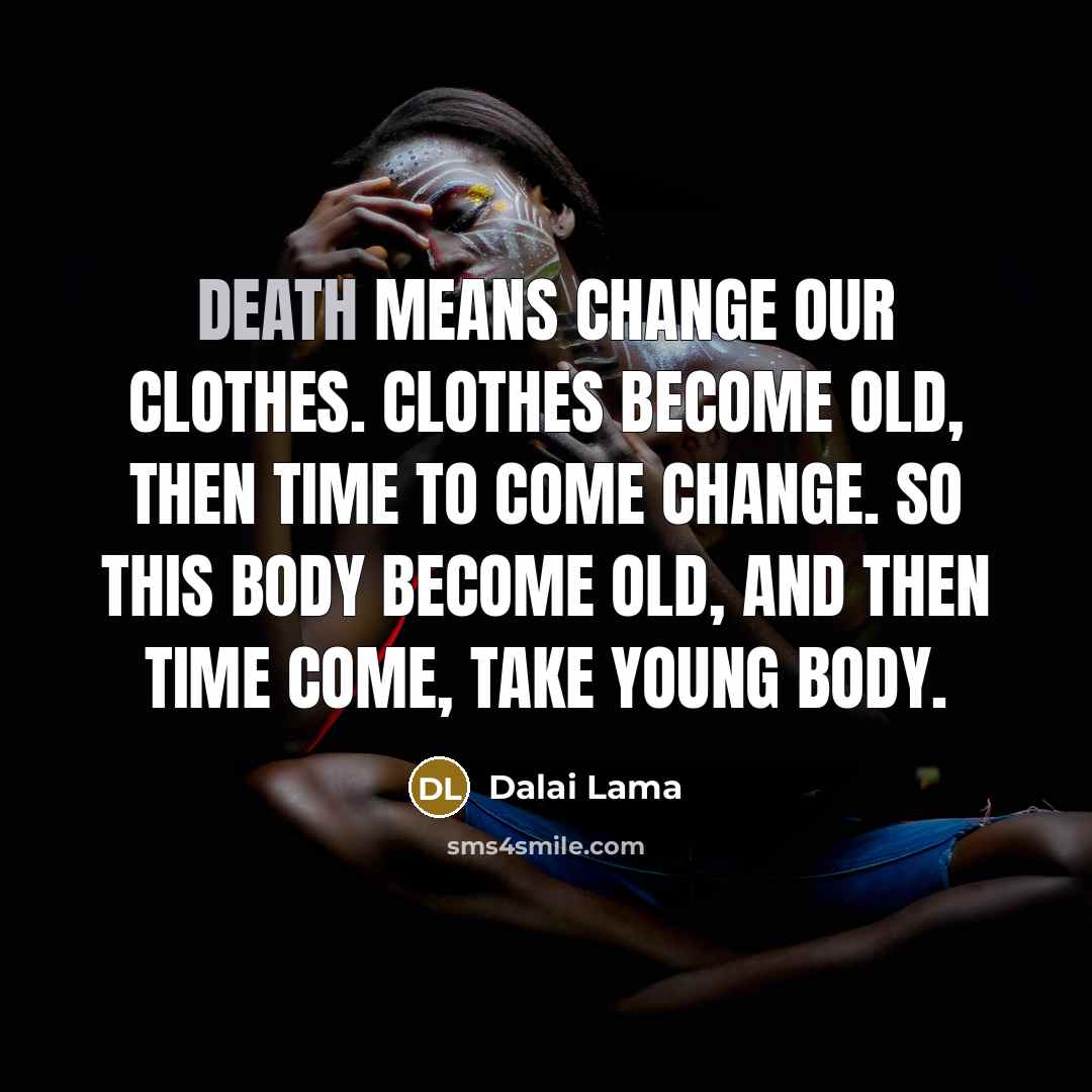 “Death means change our clothes. Clothes become old, then time to come change. So this body become old, and then time come, take young body.” quote by Dalai Lama