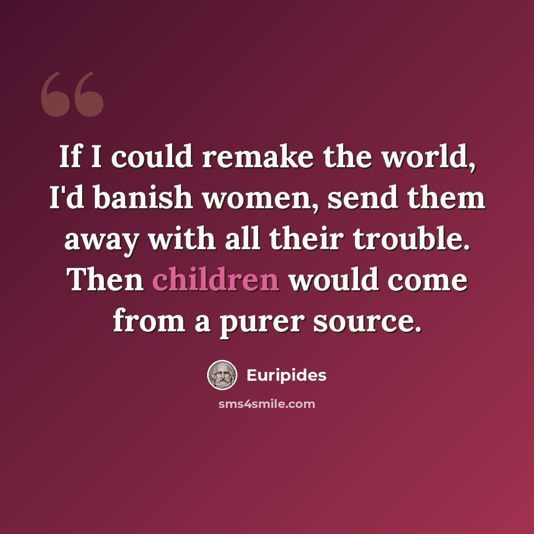 “If I could remake the world, I'd banish women, send them away with all their trouble. Then children would come from a purer source.” quote by Euripides
