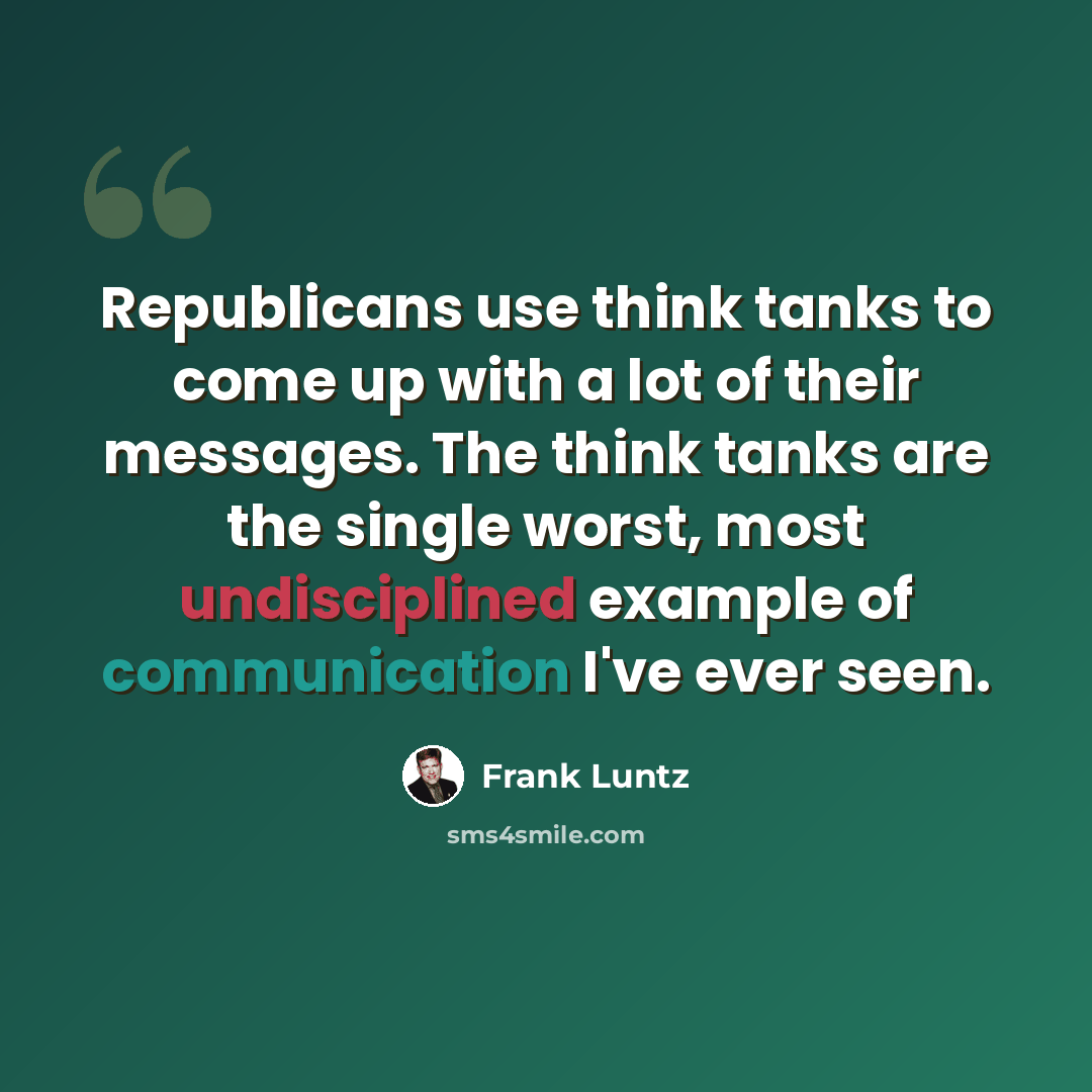 “Republicans use think tanks to come up with a lot of their messages. The think tanks are the single worst, most undisciplined example of communication I've ever seen.” quote by Frank Luntz