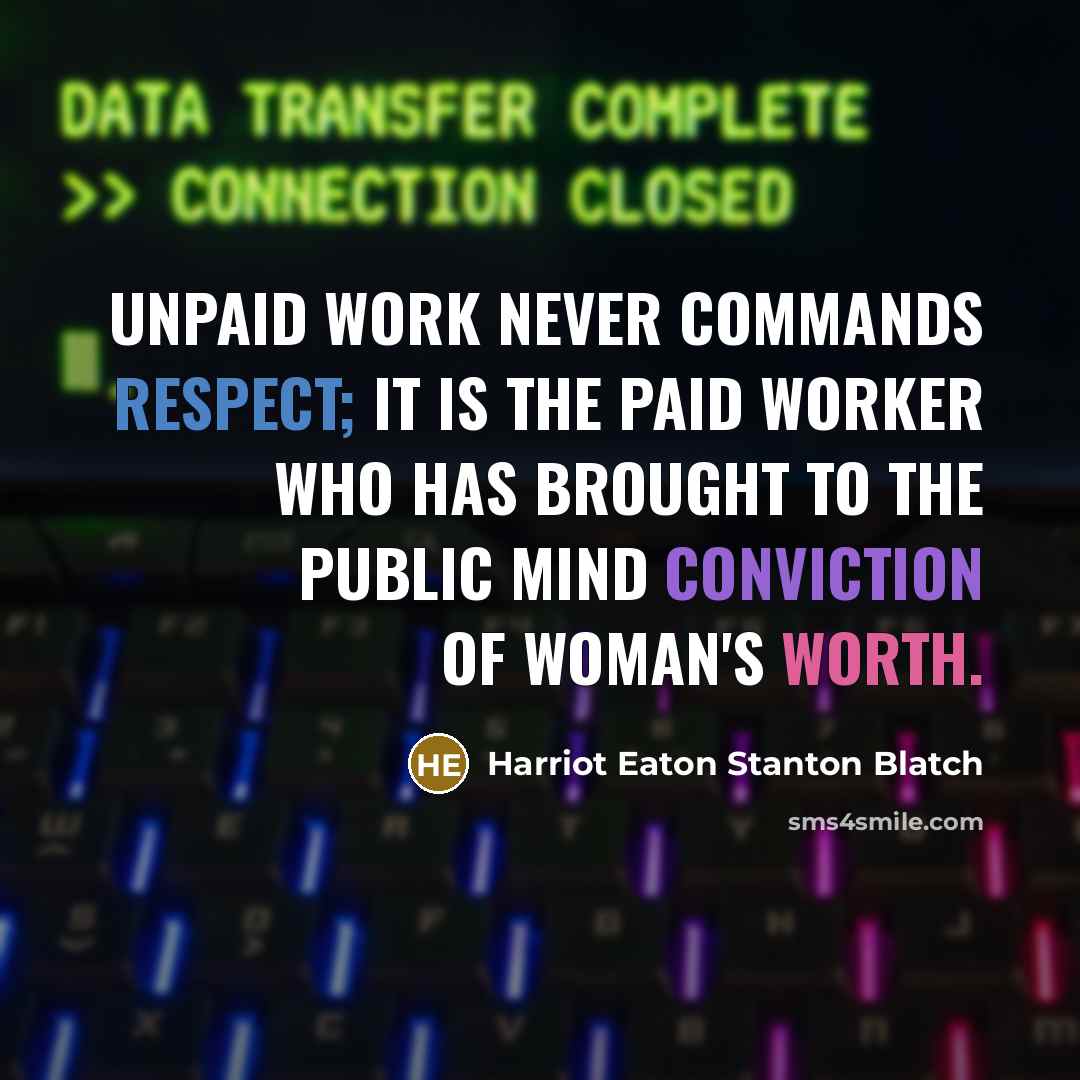 “Unpaid work never commands respect; it is the paid worker who has brought to the public mind conviction of woman's worth.” quote by Harriot Eaton Stanton Blatch