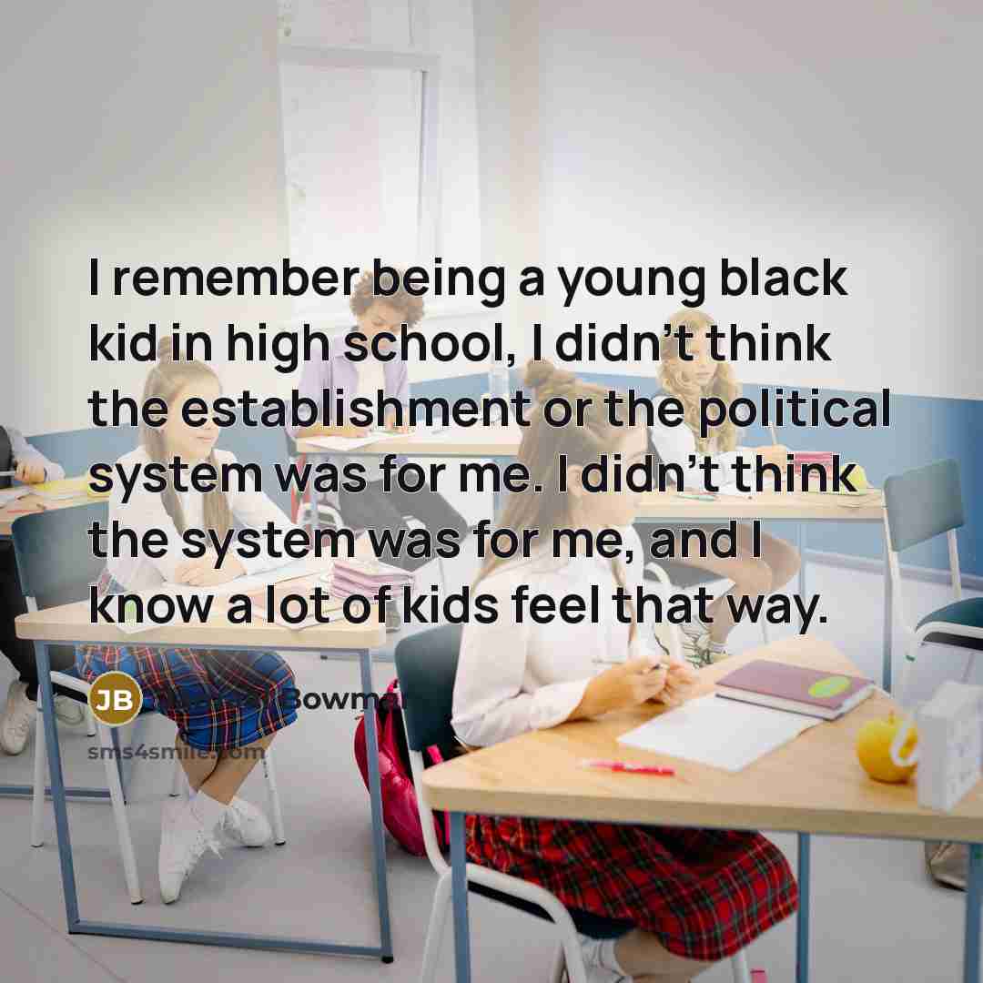 “I remember being a young black kid in high school, I didn't think the establishment or the political system was for me. I didn't think the system was for me, and I know a lot of kids feel that way.” quote by Jamaal Bowman