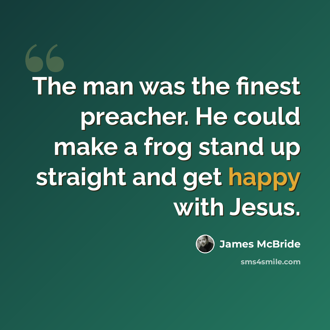 “The man was the finest preacher. He could make a frog stand up straight and get happy with Jesus.” quote by James McBride