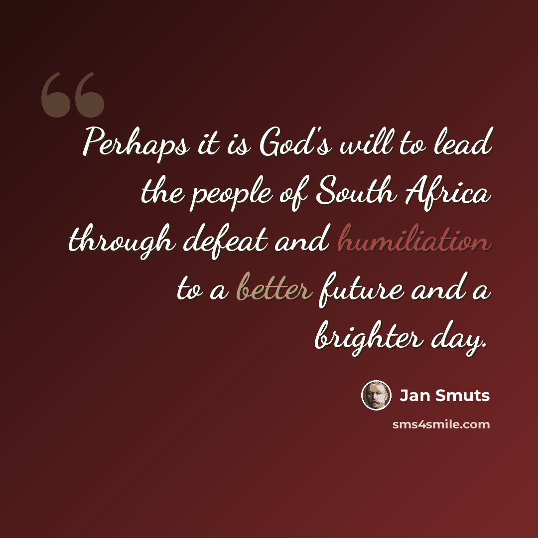 “Perhaps it is God's will to lead the people of South Africa through defeat and humiliation to a better future and a brighter day.” quote by Jan Smuts