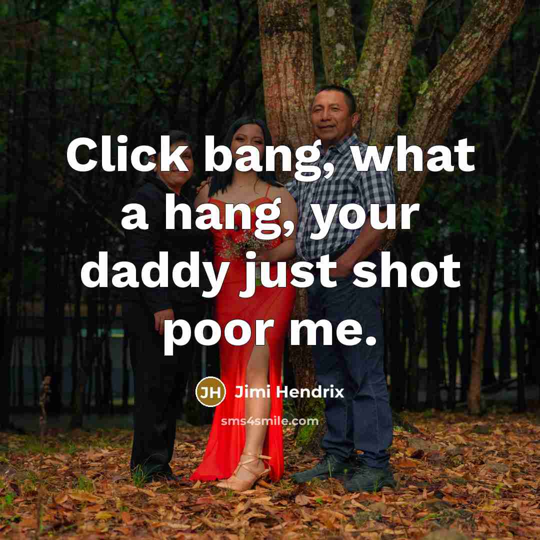 “Click bang, what a hang, your daddy just shot poor me.” quote by Jimi Hendrix