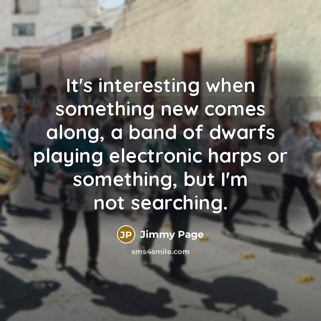 “It's interesting when something new comes along, a band of dwarfs playing electronic harps or something, but I'm not searching.” quote by Jimmy Page