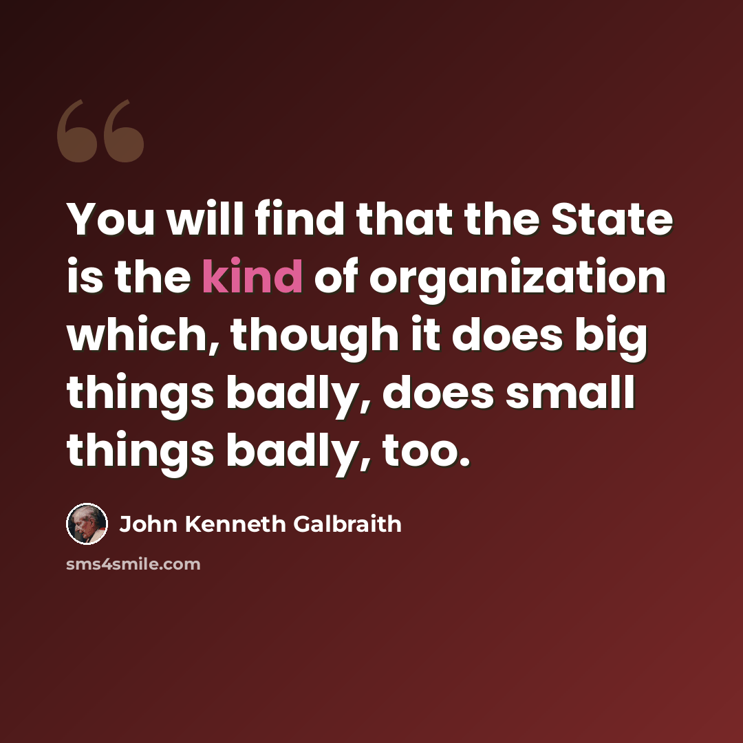 “You will find that the State is the kind of organization which, though it does big things badly, does small things badly, too.” quote by John Kenneth Galbraith