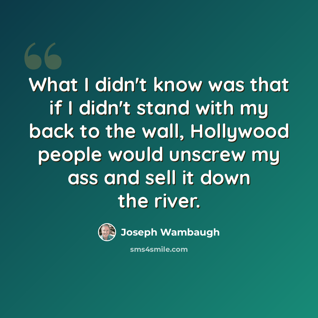 “What I didn't know was that if I didn't stand with my back to the wall, Hollywood people would unscrew my ass and sell it down the river.” quote by Joseph Wambaugh