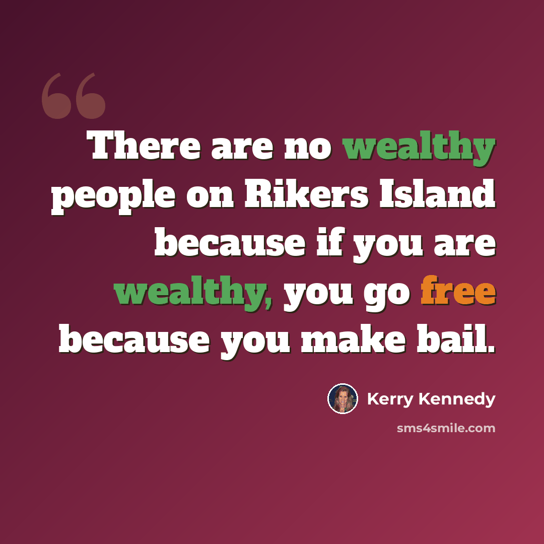 “There are no wealthy people on Rikers Island because if you are wealthy, you go free because you make bail.” quote by Kerry Kennedy