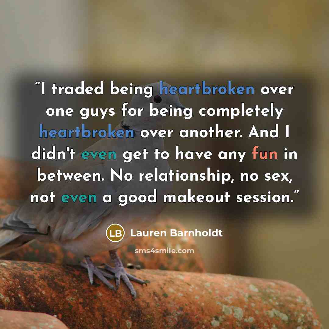 “I traded being heartbroken over one guys for being completely heartbroken over another. And I didn't even get to have any fun in between. No relationship, no sex, not even a good makeout session.” quote by Lauren Barnholdt