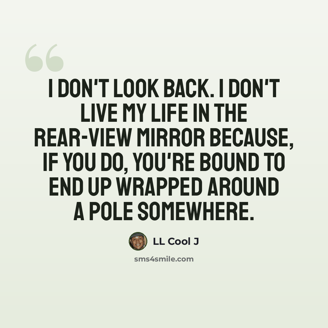 “I don't look back. I don't live my life in the rear-view mirror because, if you do, you're bound to end up wrapped around a pole somewhere.” quote by LL Cool J
