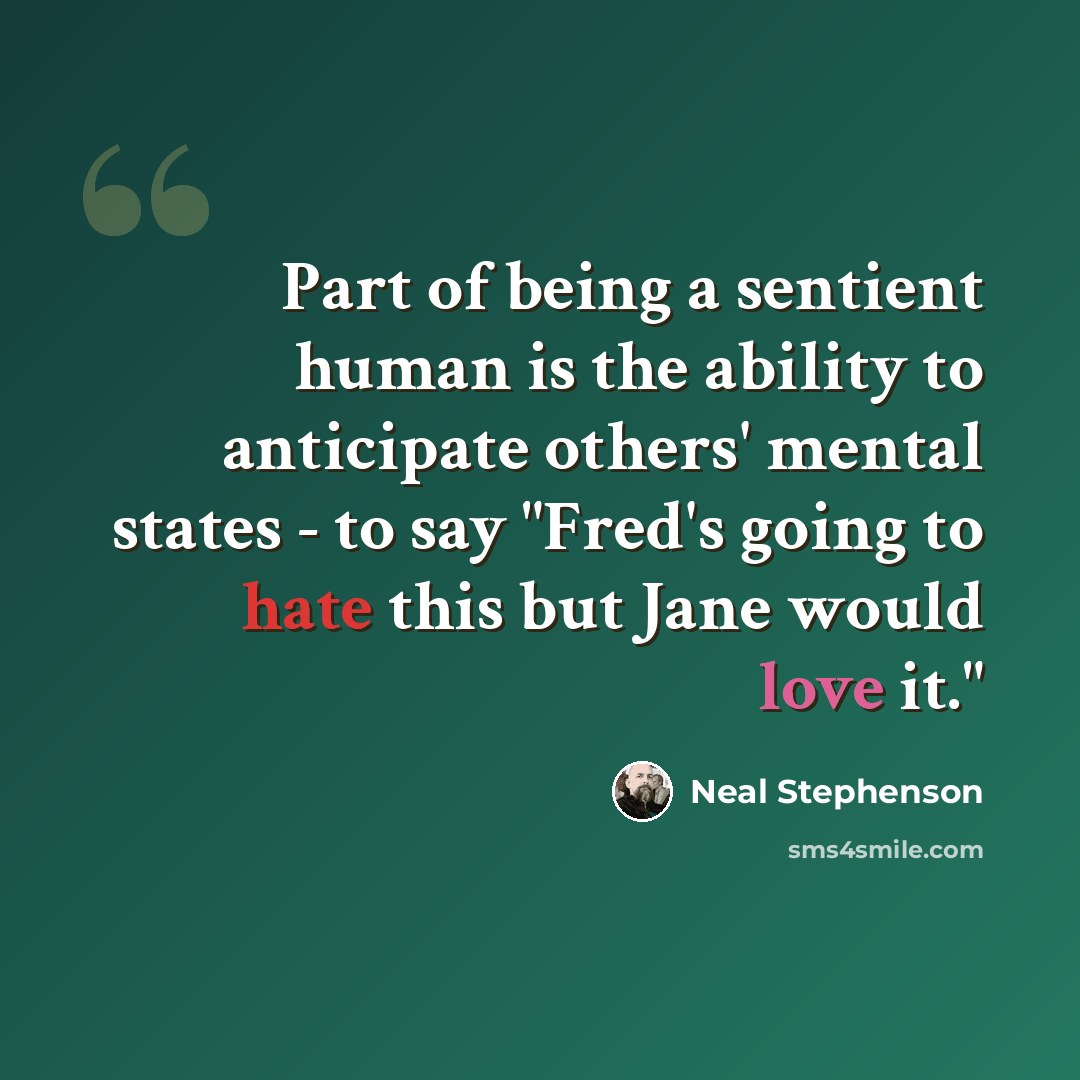 “Part of being a sentient human is the ability to anticipate others' mental states - to say "Fred's going to hate this but Jane would love it."” quote by Neal Stephenson