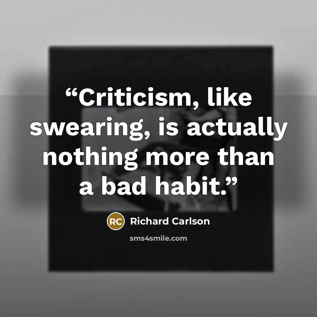 “Criticism, like swearing, is actually nothing more than a bad habit.” quote by Richard Carlson