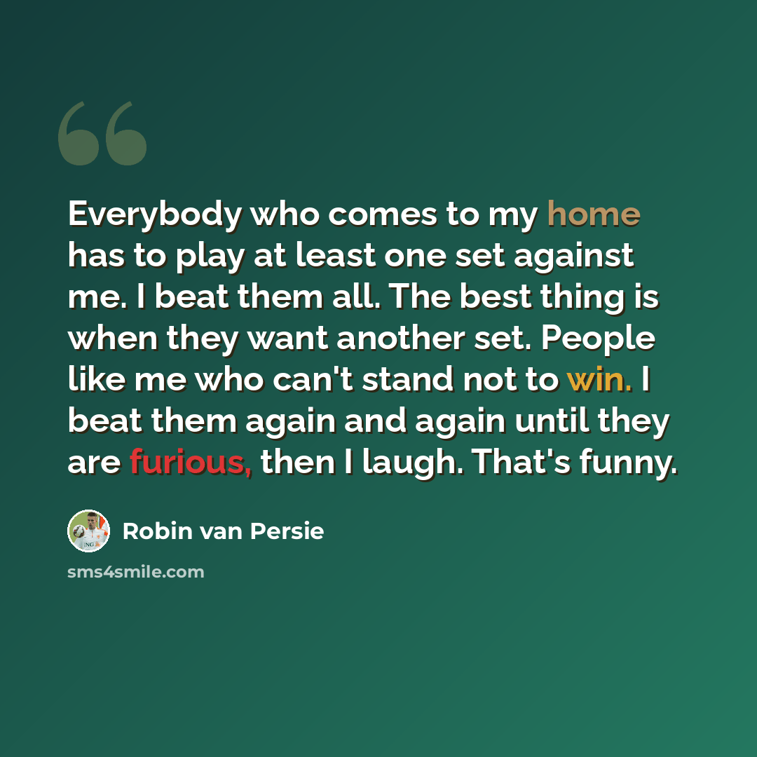 “Everybody who comes to my home has to play at least one set against me. I beat them all. The best thing is when they want another set. People like me who can't stand not to win. I beat them again and again until they are furious, then I laugh. That's funny.” quote by Robin Van Persie