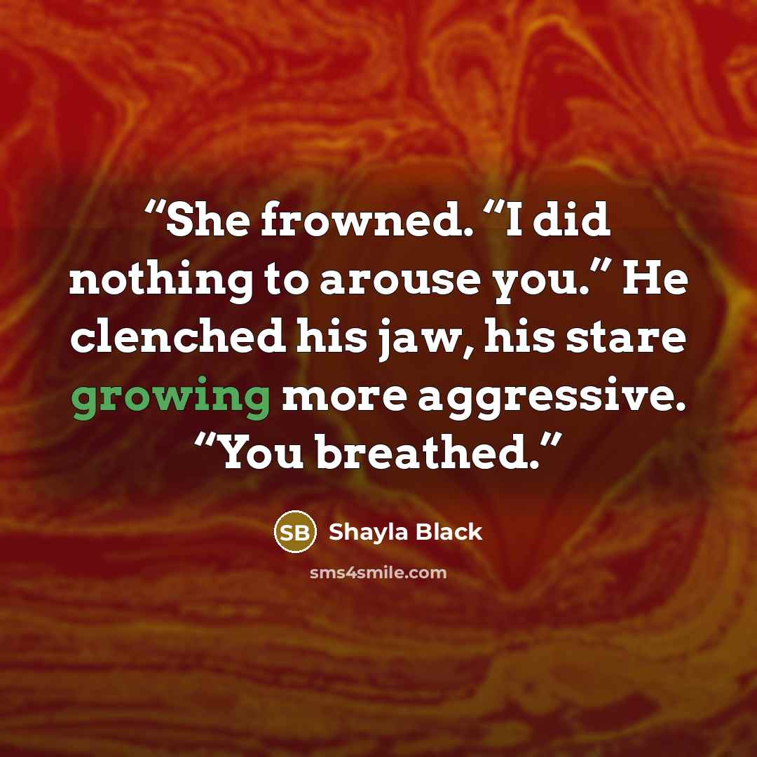 “She frowned. “I did nothing to arouse you.” He clenched his jaw, his stare growing more aggressive. “You breathed.” quote by Shayla Black
