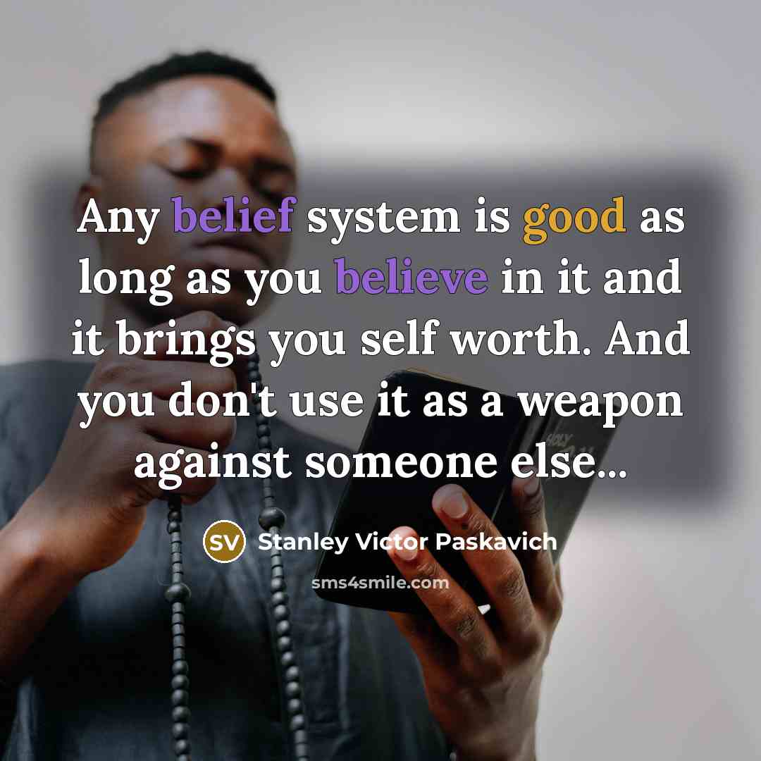 “Any belief system is good as long as you believe in it and it brings you self worth. And you don't use it as a weapon against someone else...” quote by Stanley Victor Paskavich