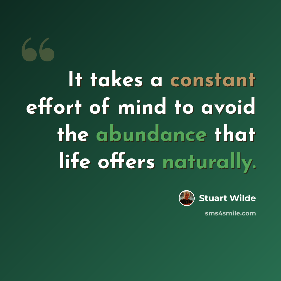 “It takes a constant effort of mind to avoid the abundance that life offers naturally.” quote by Stuart Wilde