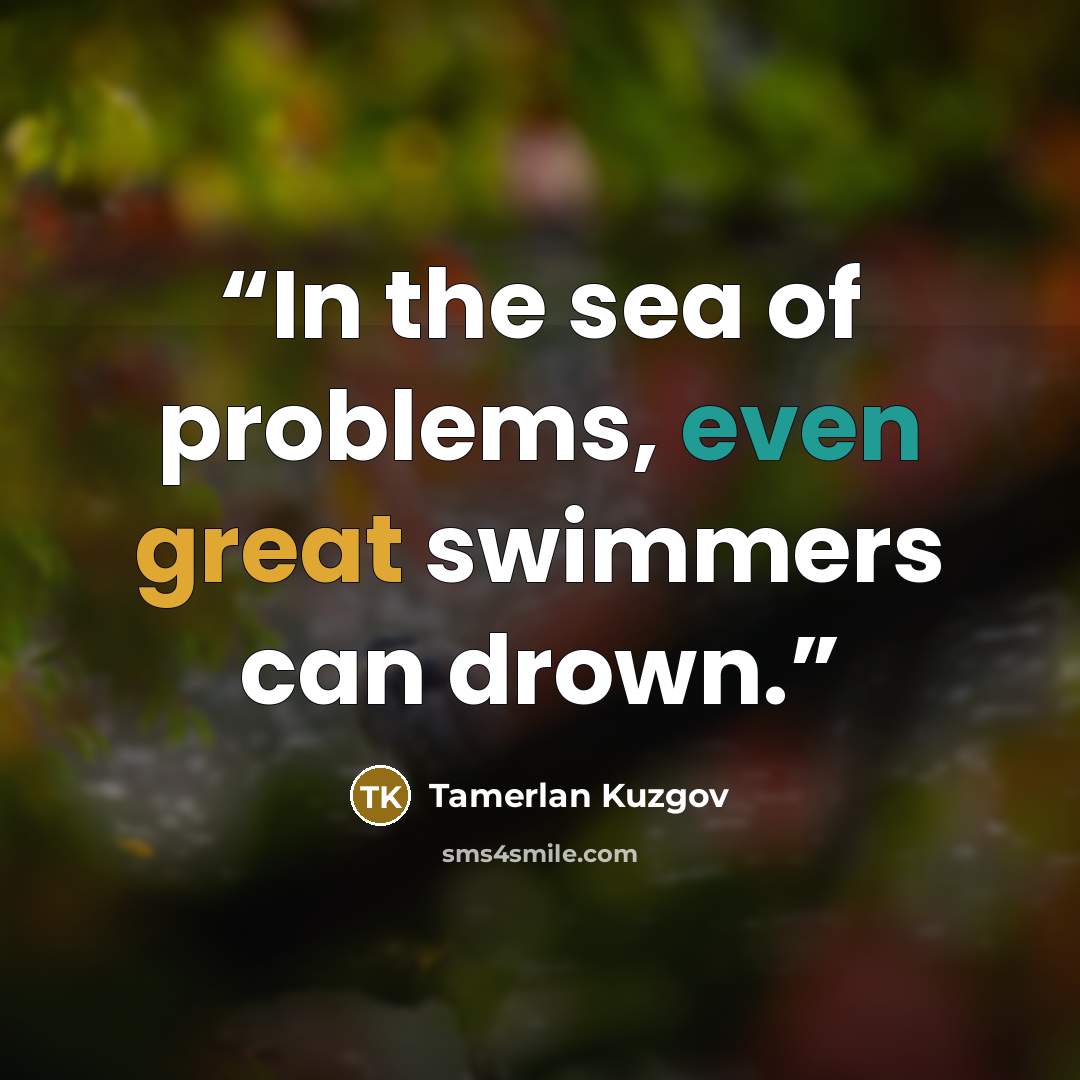 “In the sea of problems, even great swimmers can drown.” quote by Tamerlan Kuzgov