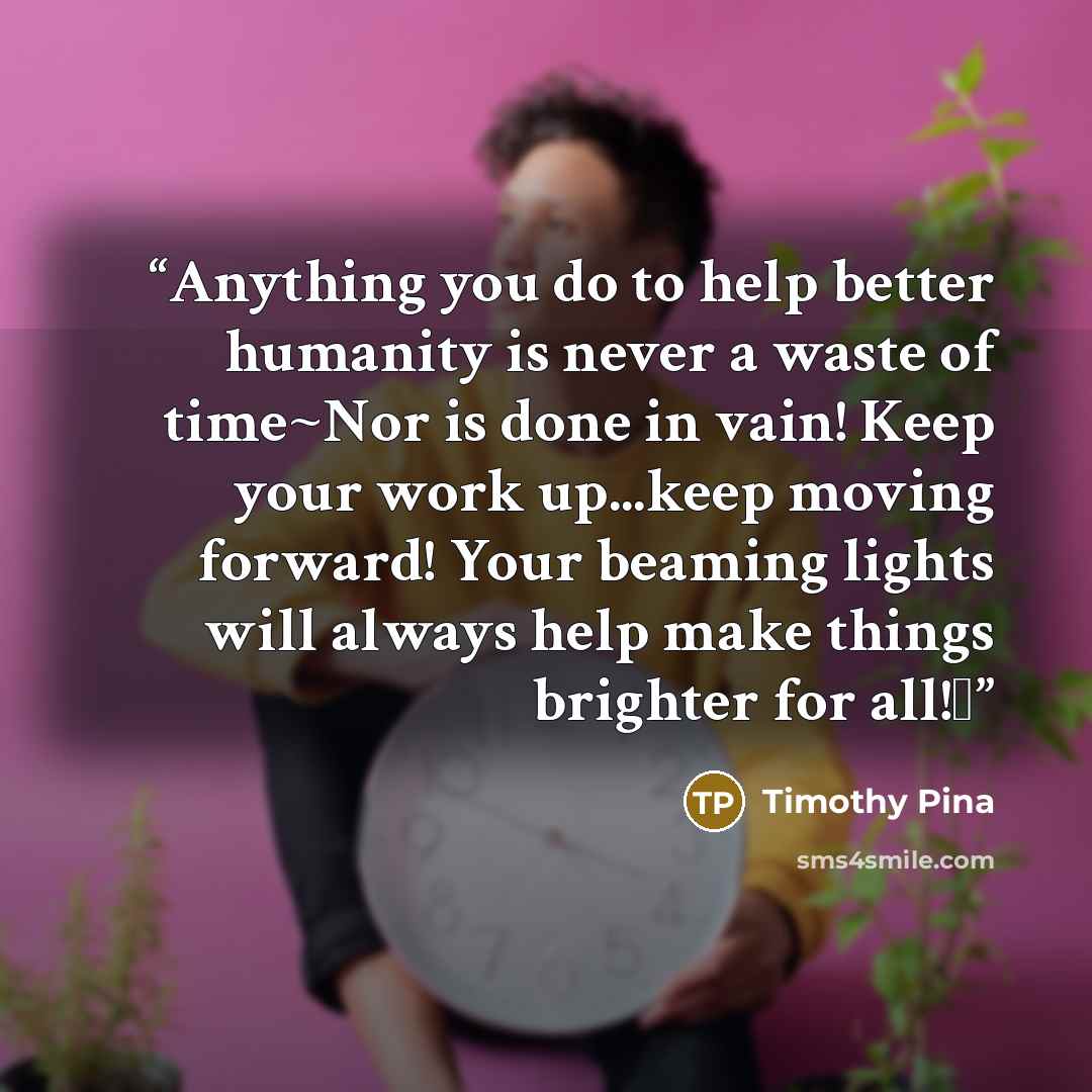 “Anything you do to help better humanity is never a waste of time~Nor is done in vain! Keep your work up...keep moving forward! Your beaming lights will always help make things brighter for all!✌” quote by Timothy Pina