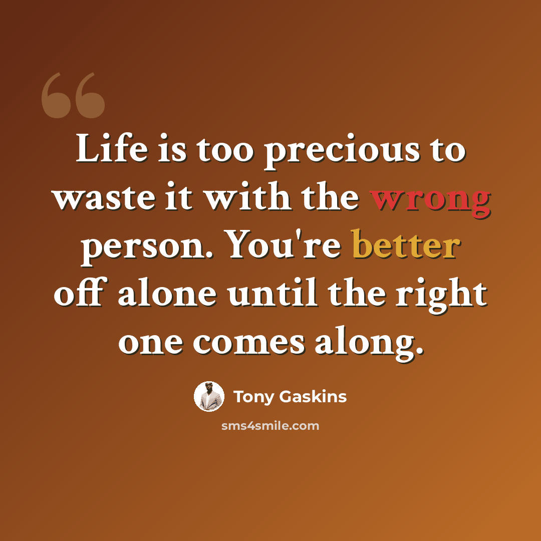 “Life is too precious to waste it with the wrong person. You're better off alone until the right one comes along.” quote by Tony Gaskins