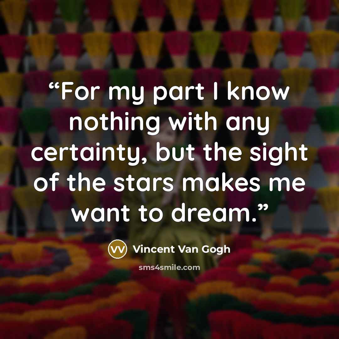 “For my part I know nothing with any certainty, but the sight of the stars makes me want to dream.” quote by Vincent Van Gogh