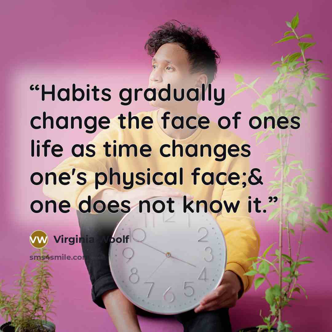 “Habits gradually change the face of ones life as time changes one's physical face;& one does not know it.” quote by Virginia Woolf