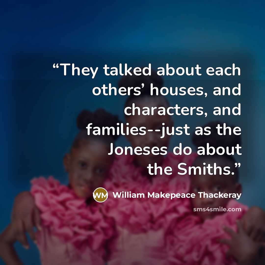 “They talked about each others’ houses, and characters, and families--just as the Joneses do about the Smiths.” quote by William Makepeace Thackeray