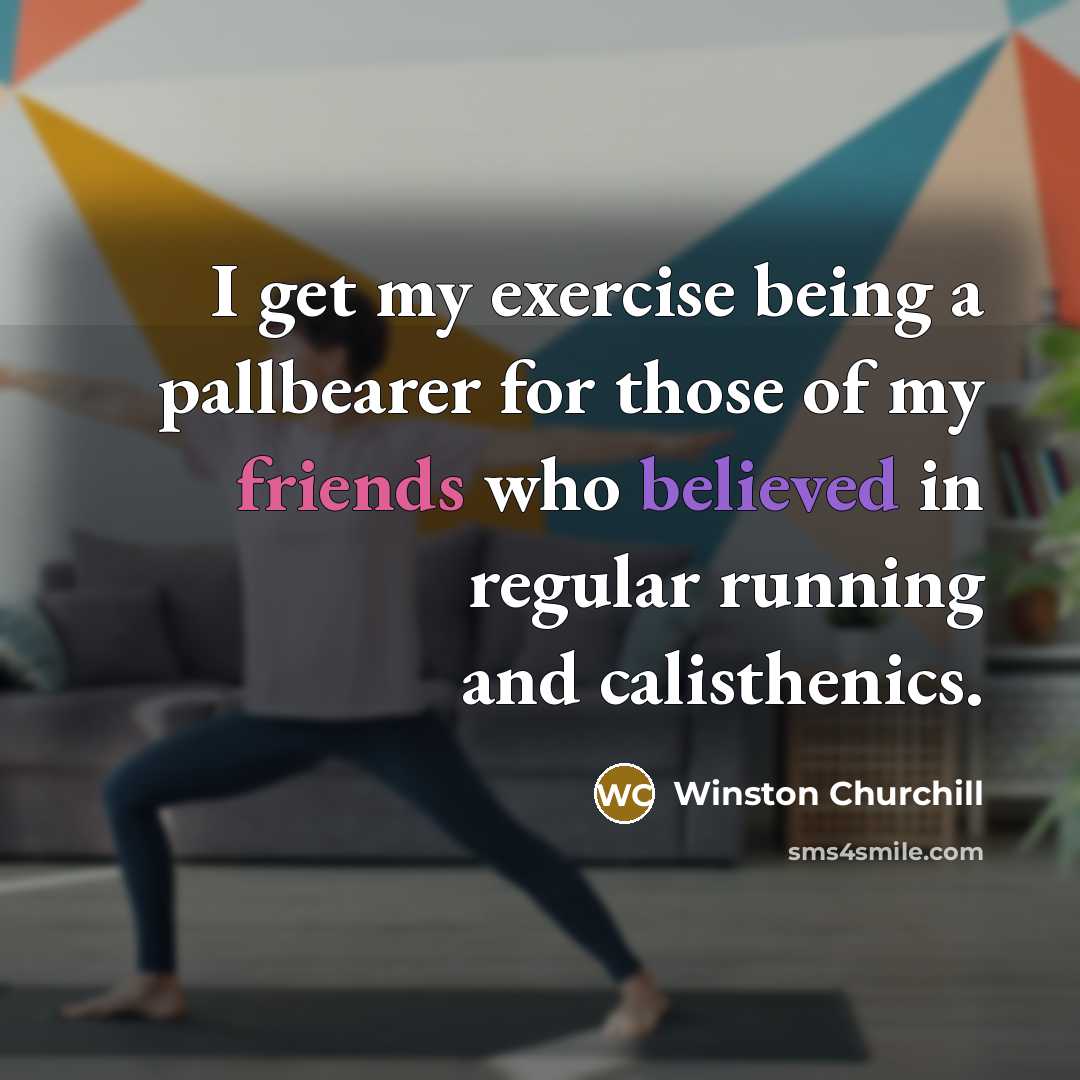 “I get my exercise being a pallbearer for those of my friends who believed in regular running and calisthenics.” quote by Winston Churchill