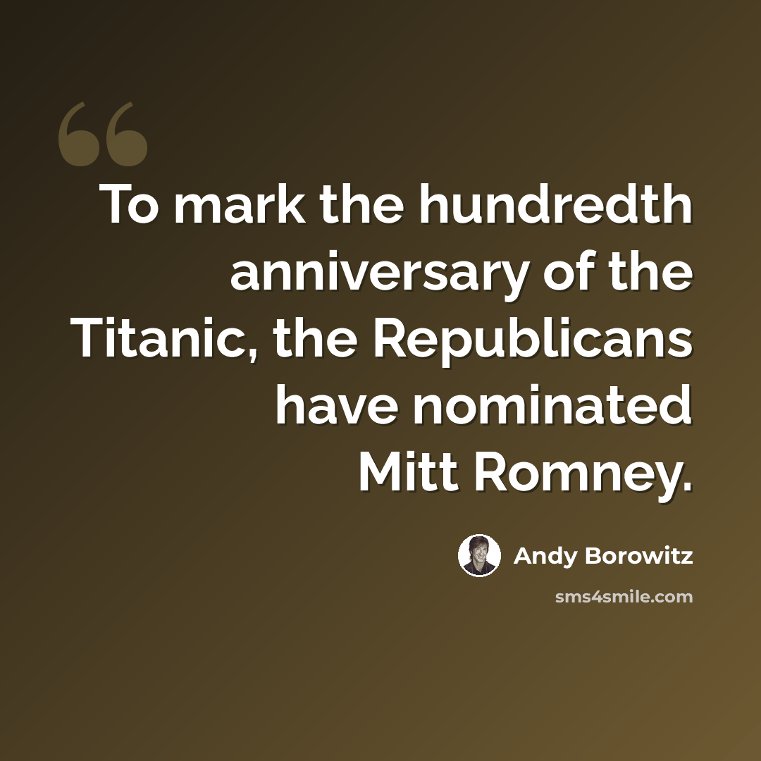 “To mark the hundredth anniversary of the Titanic, the Republicans have nominated Mitt Romney.” quote by Andy Borowitz