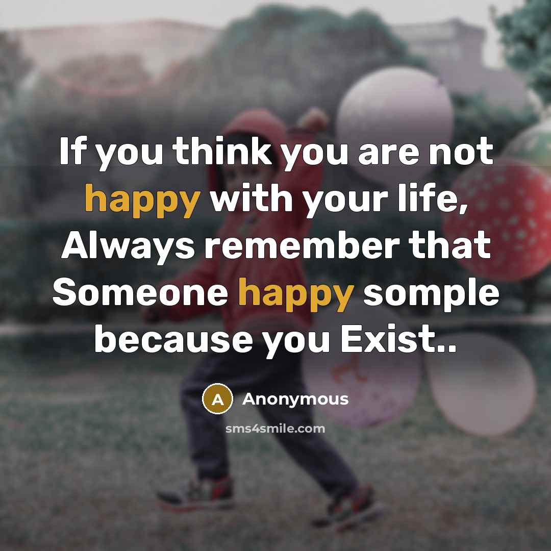“If you think you are not happy with your life, Always remember that Someone happy somple because you Exist..” quote by Anonymous