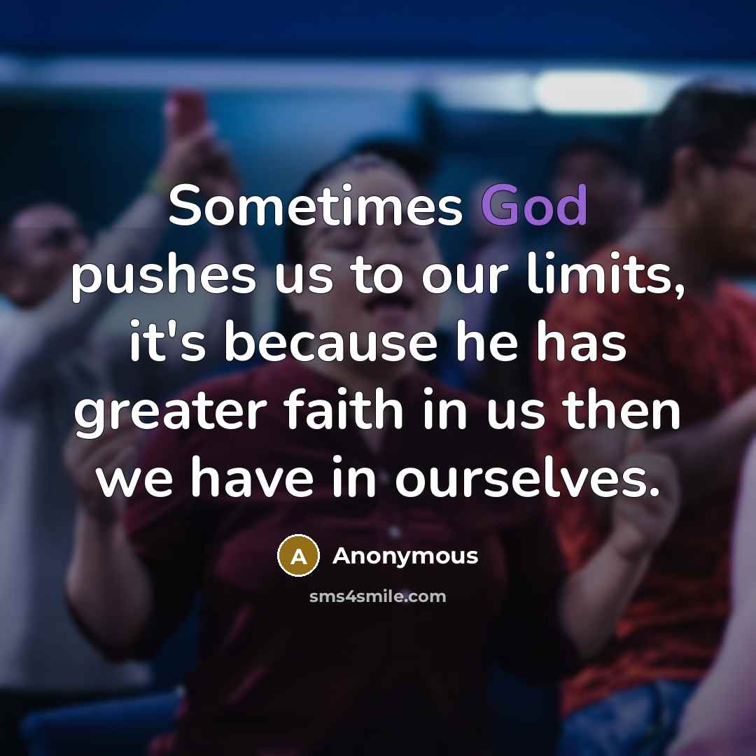 “Sometimes God pushes us to our limits, it's because he has greater faith in us then we have in ourselves.” quote by Anonymous