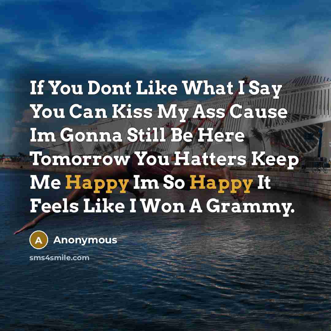 “If You Dont Like What I Say You Can Kiss My Ass Cause Im Gonna Still Be Here Tomorrow You Hatters Keep Me Happy Im So Happy It Feels Like I Won A Grammy.” quote by Anonymous