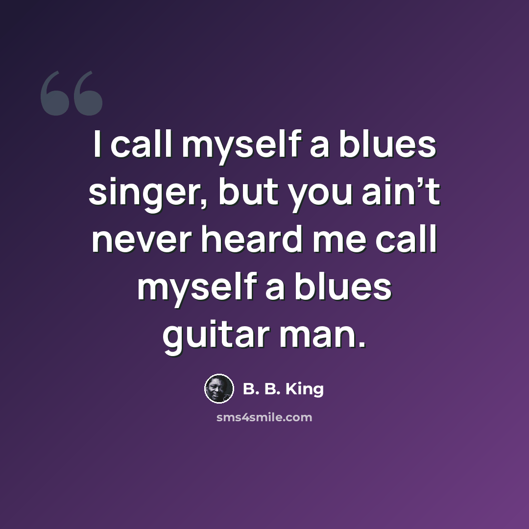 “I call myself a blues singer, but you ain't never heard me call myself a blues guitar man.” quote by B. B. King
