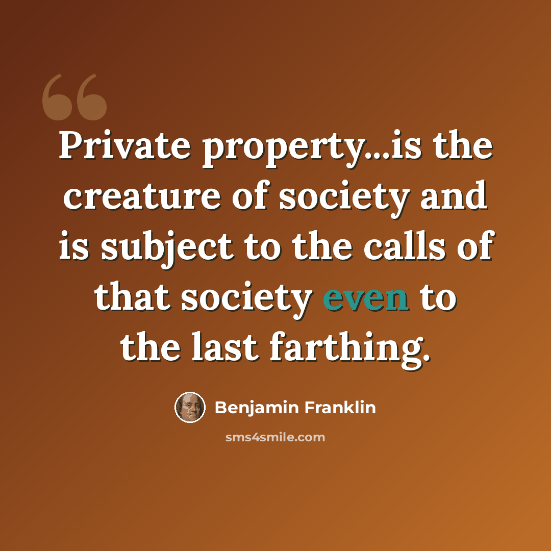 “Private property...is the creature of society and is subject to the calls of that society even to the last farthing.” quote by Benjamin Franklin
