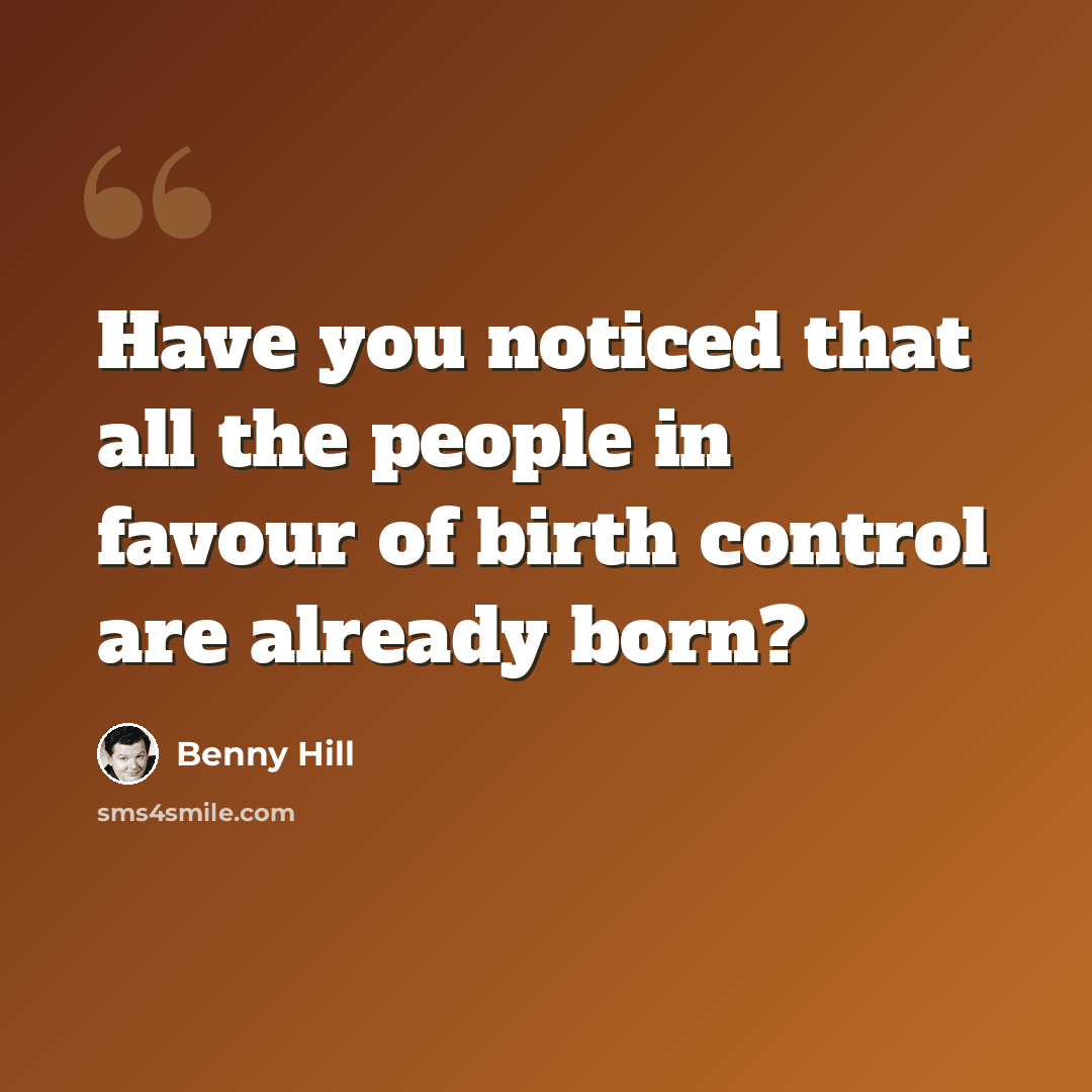 “Have you noticed that all the people in favour of birth control are already born?” quote by Benny Hill
