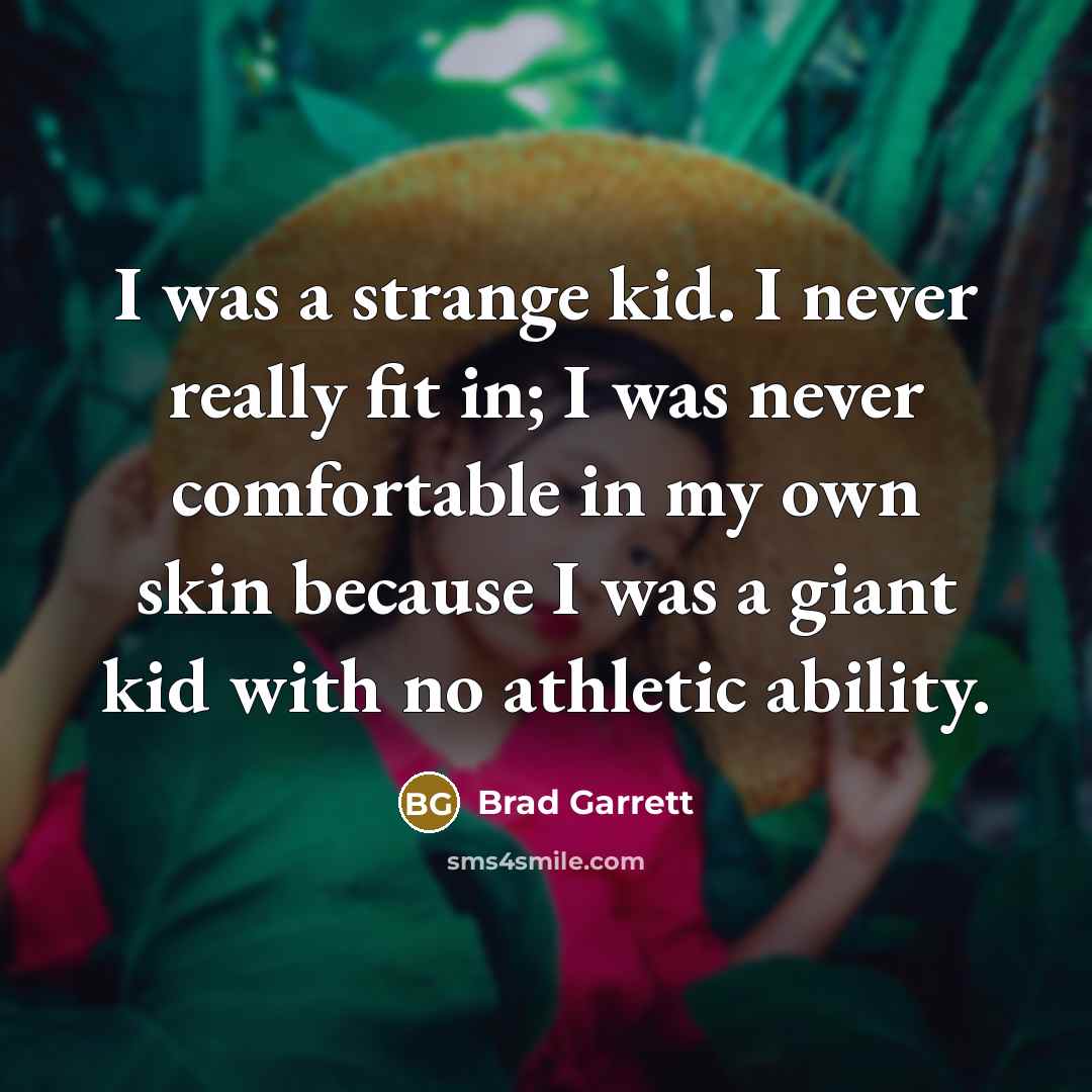 “I was a strange kid. I never really fit in; I was never comfortable in my own skin because I was a giant kid with no athletic ability.” quote by Brad Garrett