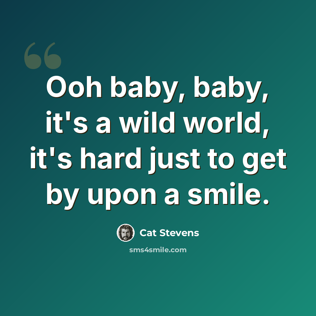 “Ooh baby, baby, it's a wild world, it's hard just to get by upon a smile.” quote by Cat Stevens
