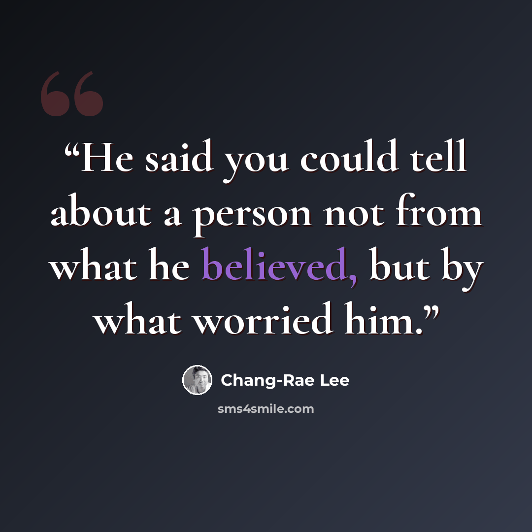 “He said you could tell about a person not from what he believed, but by what worried him.” quote by Chang-rae Lee