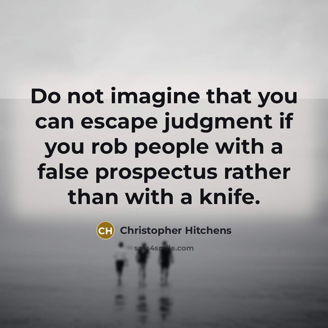 “Do not imagine that you can escape judgment if you rob people with a false prospectus rather than with a knife.” quote by Christopher Hitchens