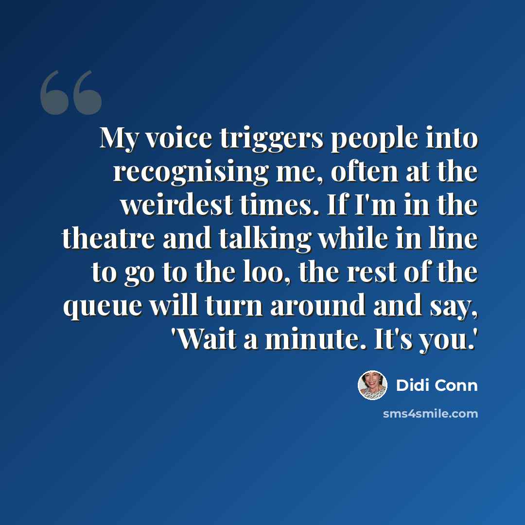 “My voice triggers people into recognising me, often at the weirdest times. If I'm in the theatre and talking while in line to go to the loo, the rest of the queue will turn around and say, 'Wait a minute. It's you.'” quote by Didi Conn
