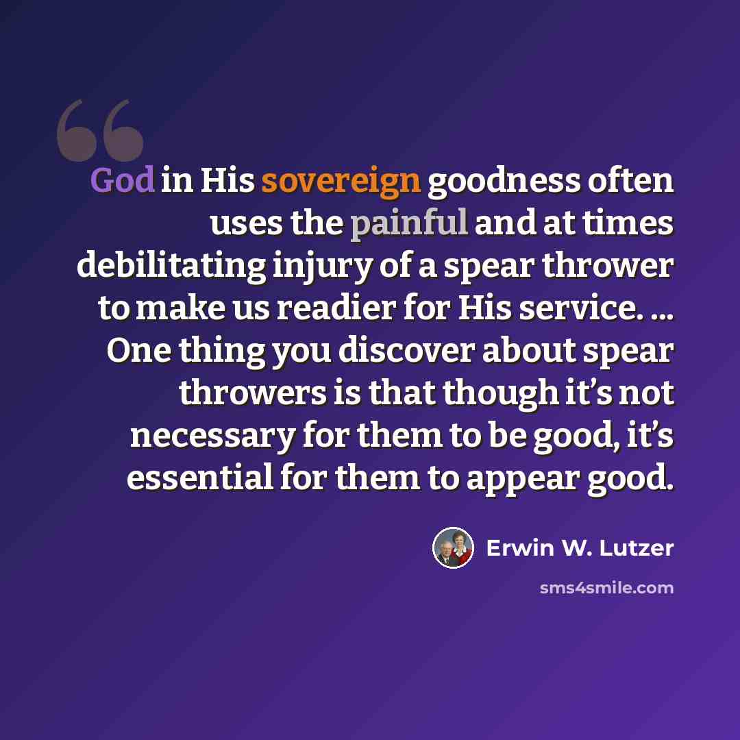 “God in His sovereign goodness often uses the painful and at times debilitating injury of a spear thrower to make us readier for His service. ... One thing you discover about spear throwers is that though it’s not necessary for them to be good, it’s essential for them to appear good.” quote by Erwin W. Lutzer