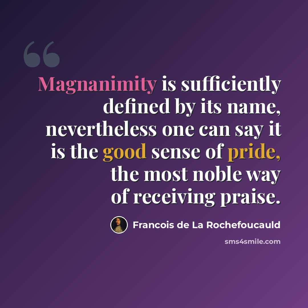 “Magnanimity is sufficiently defined by its name, nevertheless one can say it is the good sense of pride, the most noble way of receiving praise.” quote by Francois de La Rochefoucauld
