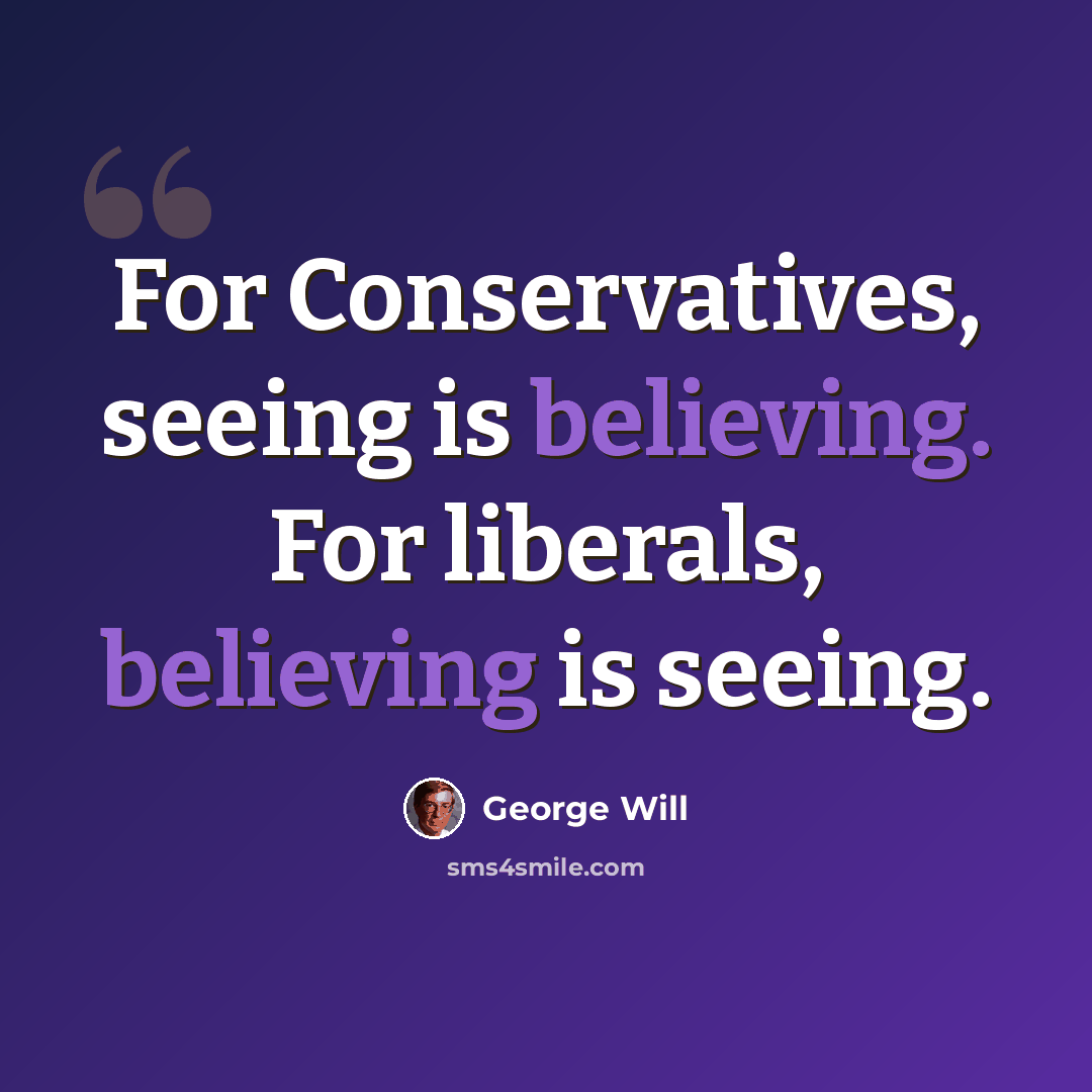“For Conservatives, seeing is believing. For liberals, believing is seeing.” quote by George Will