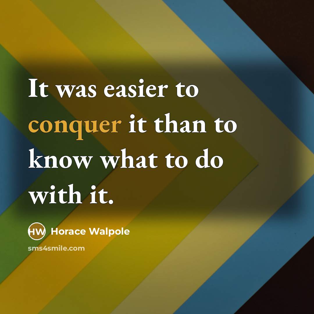 “It was easier to conquer it than to know what to do with it.” quote by Horace Walpole