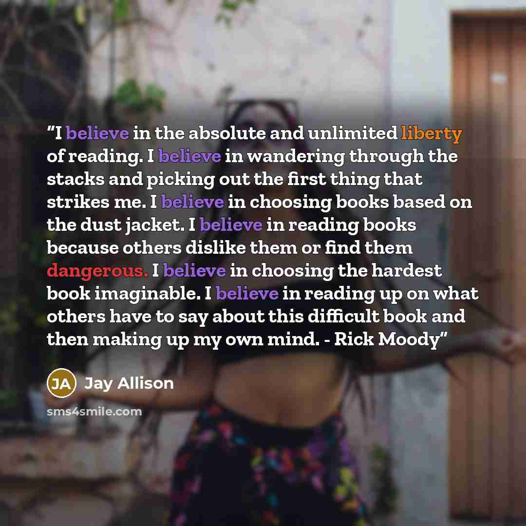 “I believe in the absolute and unlimited liberty of reading. I believe in wandering through the stacks and picking out the first thing that strikes me. I believe in choosing books based on the dust jacket. I believe in reading books because others dislike them or find them dangerous. I believe in…” quote by Jay Allison