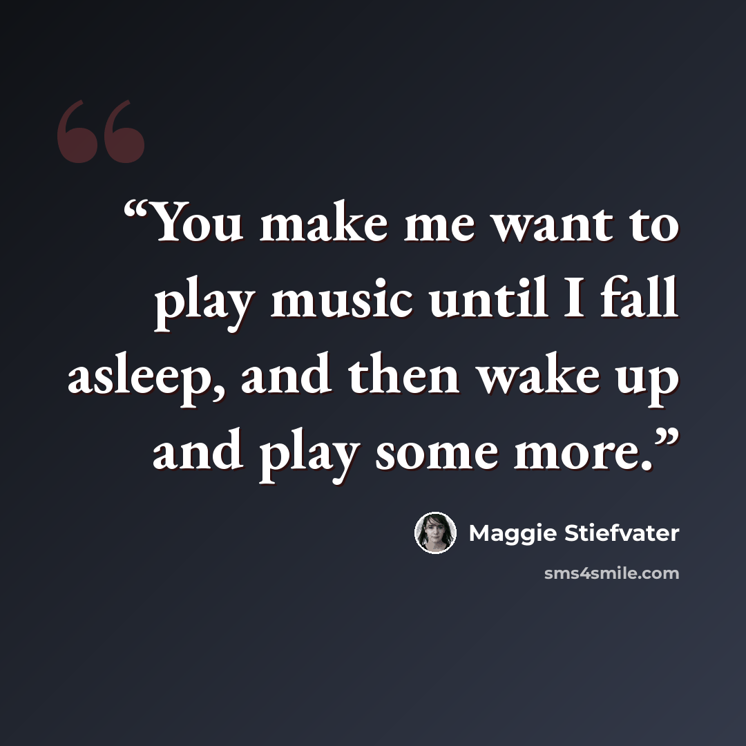 “You make me want to play music until I fall asleep, and then wake up and play some more.” quote by Maggie Stiefvater
