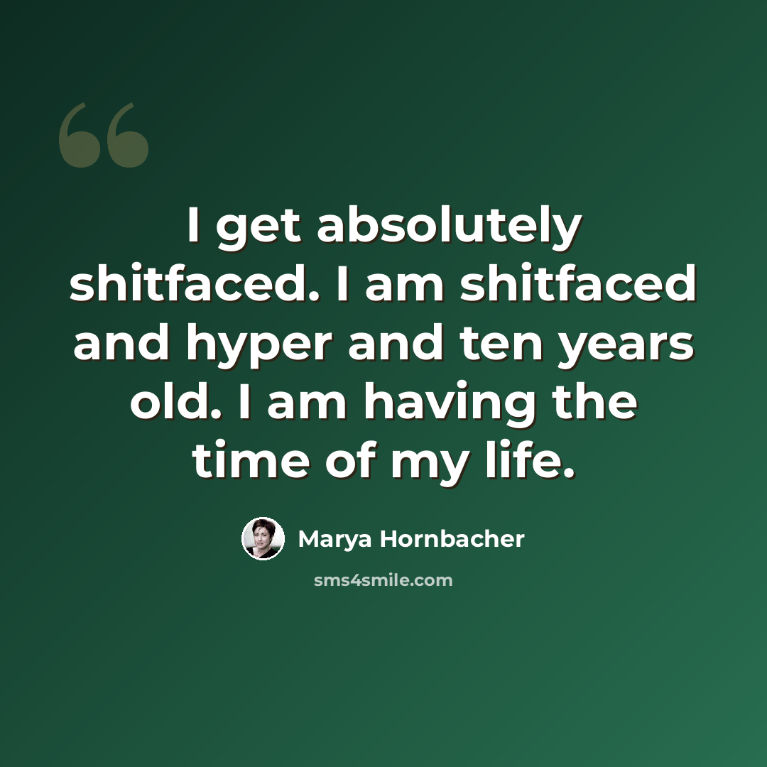 “I get absolutely shitfaced. I am shitfaced and hyper and ten years old. I am having the time of my life.” quote by Marya Hornbacher